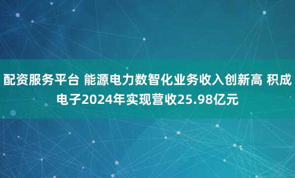 配资服务平台 能源电力数智化业务收入创新高 积成电子2024年实现营收25.98亿元