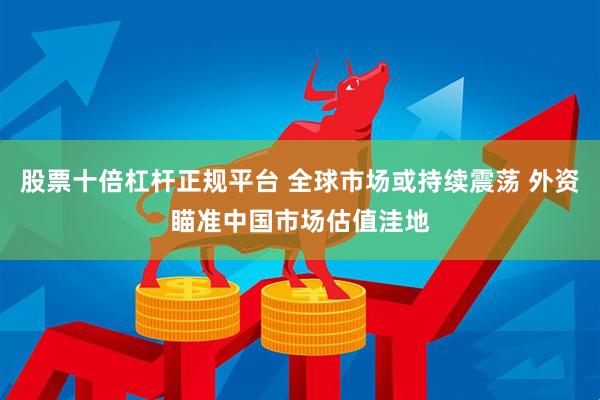 股票十倍杠杆正规平台 全球市场或持续震荡 外资瞄准中国市场估值洼地