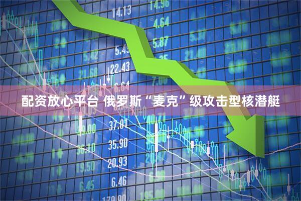 配资放心平台 俄罗斯“麦克”级攻击型核潜艇