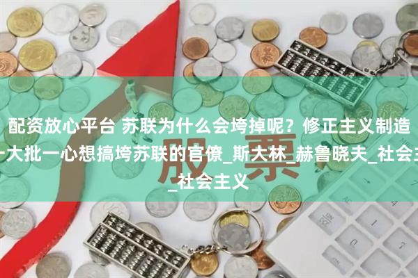 配资放心平台 苏联为什么会垮掉呢？修正主义制造了一大批一心想搞垮苏联的官僚_斯大林_赫鲁晓夫_社会主义