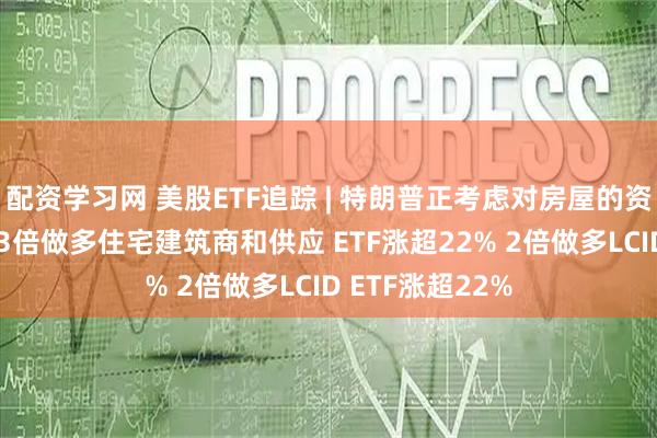 配资学习网 美股ETF追踪 | 特朗普正考虑对房屋的资本利得不征税 3倍做多住宅建筑商和供应 ETF涨超22% 2倍做多LCID ETF涨超22%