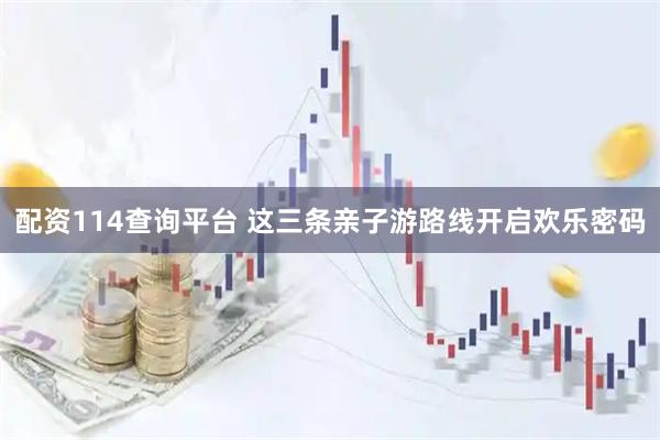 配资114查询平台 这三条亲子游路线开启欢乐密码