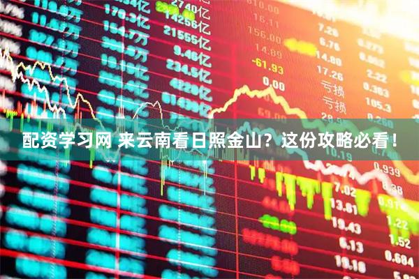 配资学习网 来云南看日照金山？这份攻略必看！