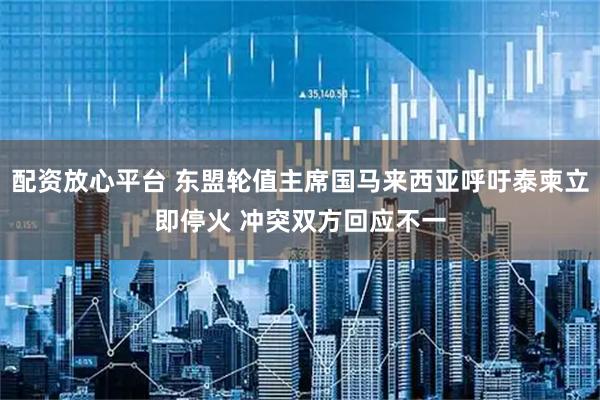配资放心平台 东盟轮值主席国马来西亚呼吁泰柬立即停火 冲突双方回应不一