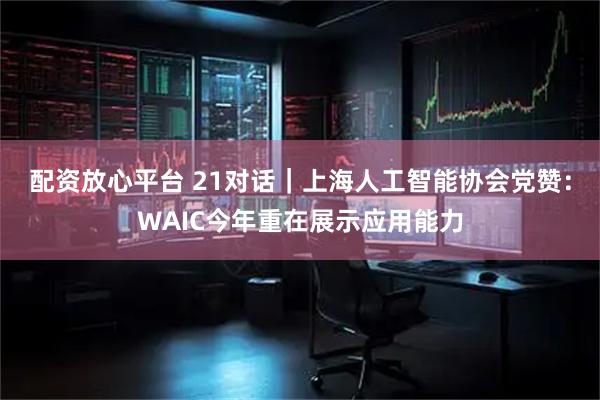配资放心平台 21对话｜上海人工智能协会党赞：WAIC今年重在展示应用能力