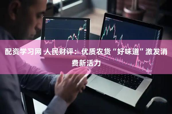 配资学习网 人民财评：优质农货“好味道”激发消费新活力
