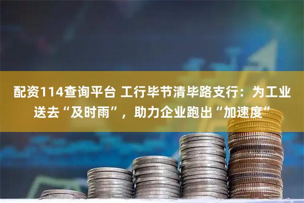 配资114查询平台 工行毕节清毕路支行：为工业送去“及时雨”，助力企业跑出“加速度”
