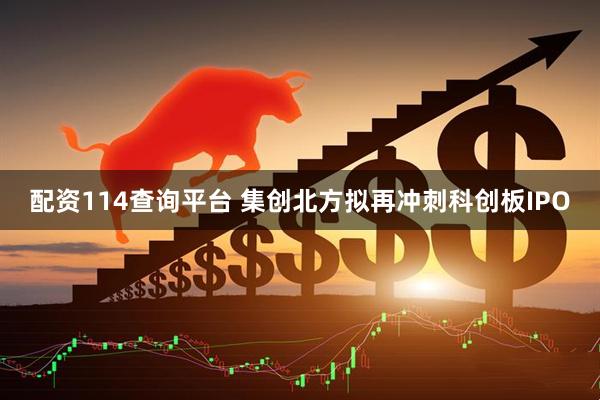 配资114查询平台 集创北方拟再冲刺科创板IPO