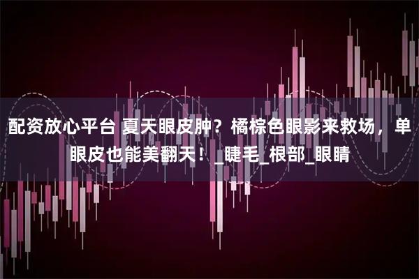 配资放心平台 夏天眼皮肿？橘棕色眼影来救场，单眼皮也能美翻天！_睫毛_根部_眼睛