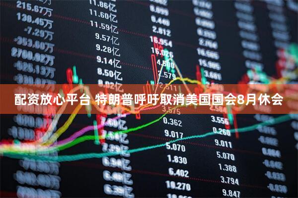 配资放心平台 特朗普呼吁取消美国国会8月休会