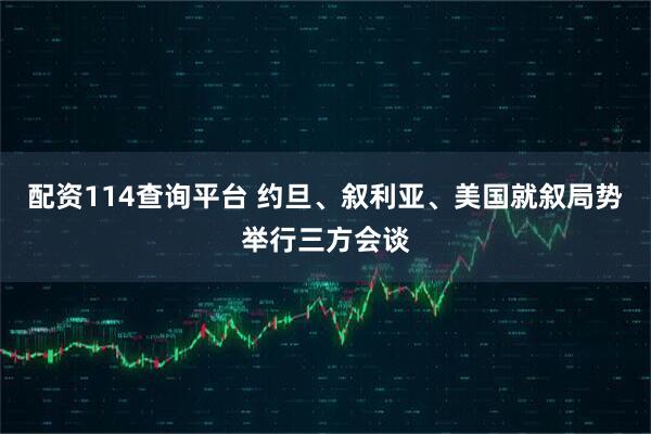 配资114查询平台 约旦、叙利亚、美国就叙局势举行三方会谈