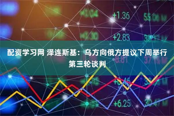 配资学习网 泽连斯基：乌方向俄方提议下周举行第三轮谈判