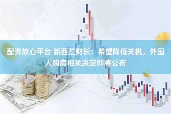 配资放心平台 新西兰财长：希望降低关税，外国人购房相关决定即将公布