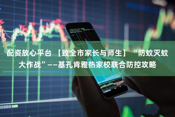 配资放心平台 【致全市家长与师生】 “防蚊灭蚊大作战”——基孔肯雅热家校联合防控攻略