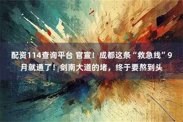 配资114查询平台 官宣！成都这条“救急线”9月就通了！剑南大道的堵，终于要熬到头