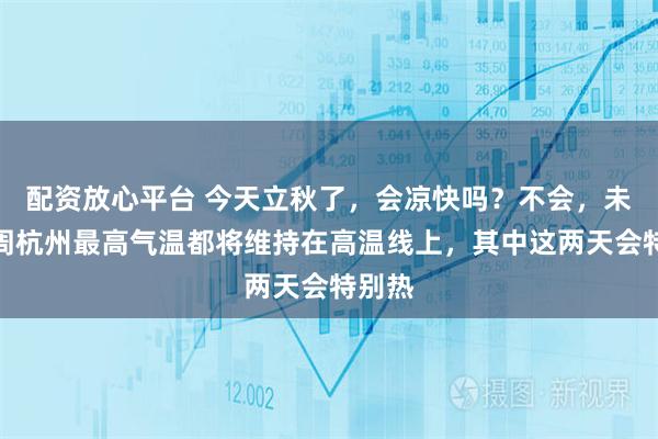 配资放心平台 今天立秋了，会凉快吗？不会，未来一周杭州最高气温都将维持在高温线上，其中这两天会特别热