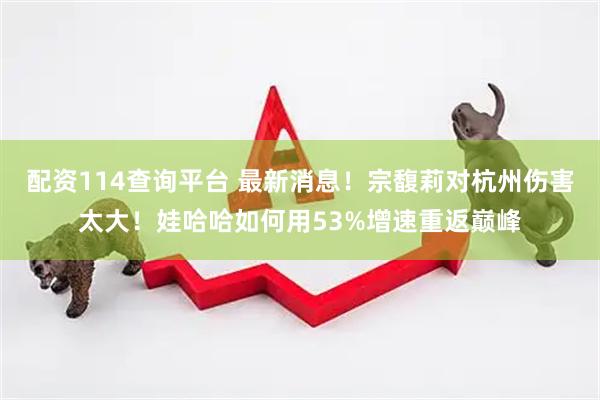 配资114查询平台 最新消息！宗馥莉对杭州伤害太大！娃哈哈如何用53%增速重返巅峰