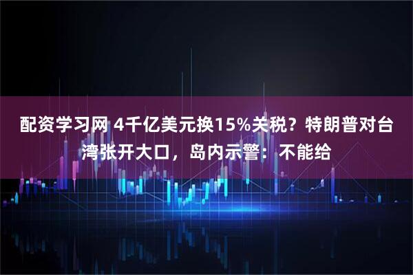 配资学习网 4千亿美元换15%关税？特朗普对台湾张开大口，岛内示警：不能给