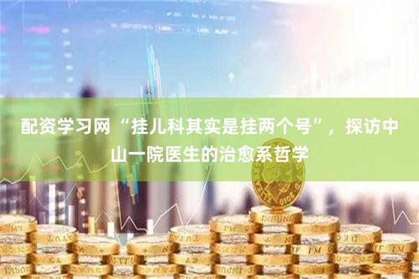 配资学习网 “挂儿科其实是挂两个号”，探访中山一院医生的治愈系哲学
