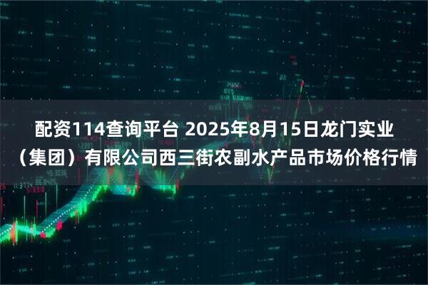 配资114查询平台 2025年8月15日龙门实业(集团)有限公司西三街农副水产品市场价格行情