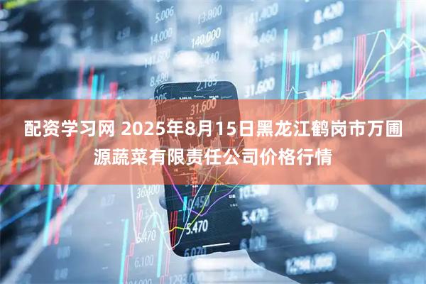 配资学习网 2025年8月15日黑龙江鹤岗市万圃源蔬菜有限责任公司价格行情