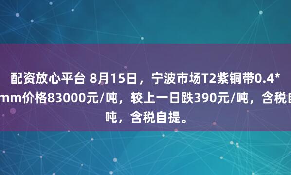 配资放心平台 8月15日，宁波市场T2紫铜带0.4*300mm价格83000元/吨，较上一日跌390元/吨，含税自提。