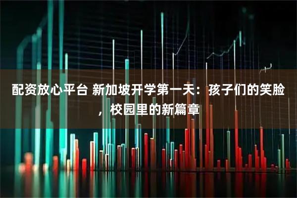 配资放心平台 新加坡开学第一天：孩子们的笑脸，校园里的新篇章