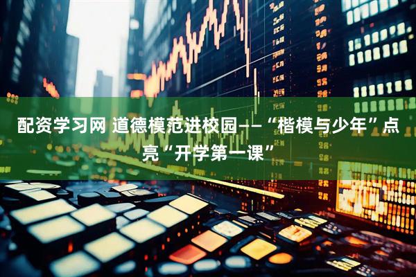 配资学习网 道德模范进校园——“楷模与少年”点亮“开学第一课”