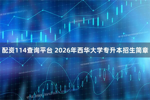配资114查询平台 2026年西华大学专升本招生简章