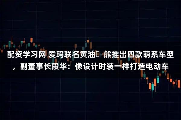 配资学习网 爱玛联名黄油⼩熊推出四款萌系车型，副董事长段华：像设计时装一样打造电动车