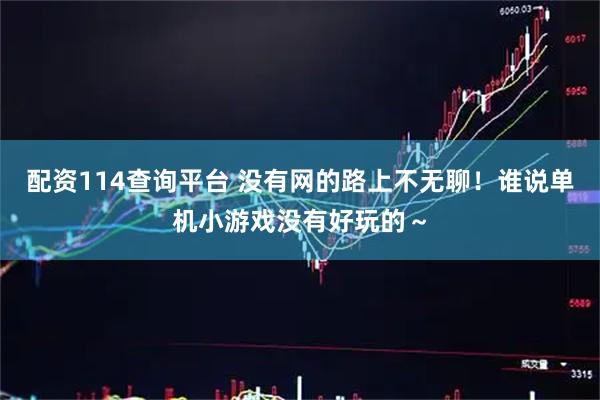 配资114查询平台 没有网的路上不无聊！谁说单机小游戏没有好玩的～