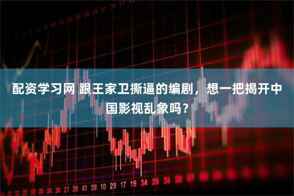 配资学习网 跟王家卫撕逼的编剧，想一把揭开中国影视乱象吗？